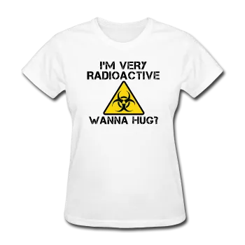 "I'm Very Radioactive, Wanna Hug?" - Women's T-Shirt